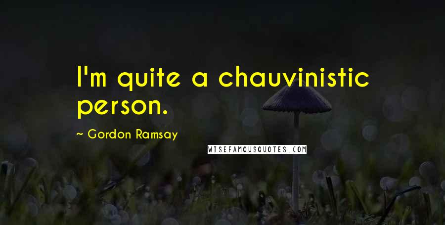 Gordon Ramsay Quotes: I'm quite a chauvinistic person.