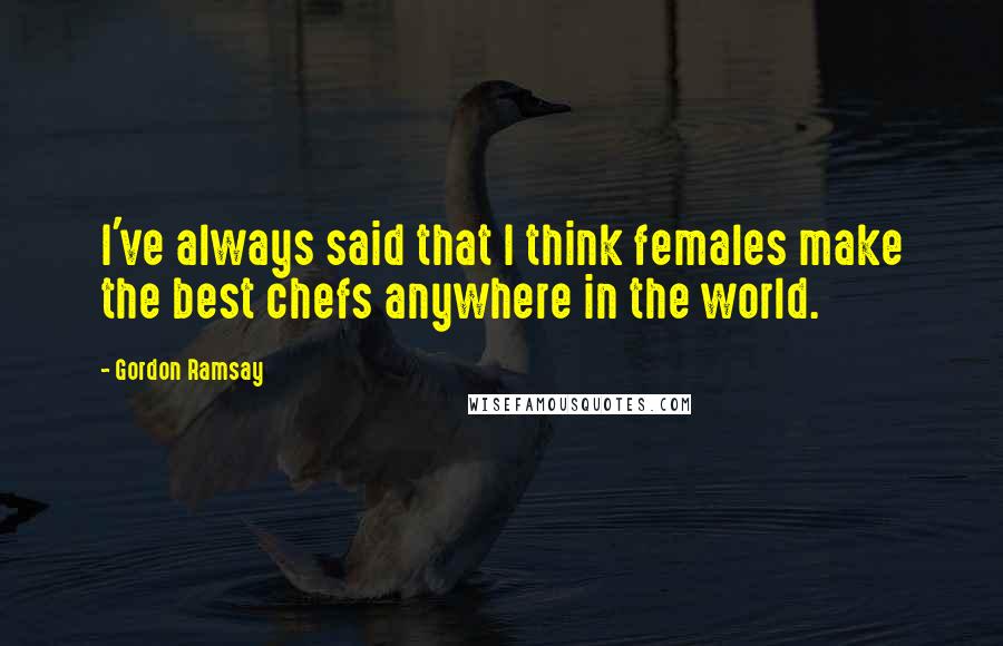 Gordon Ramsay Quotes: I've always said that I think females make the best chefs anywhere in the world.