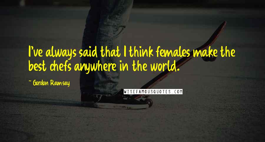 Gordon Ramsay Quotes: I've always said that I think females make the best chefs anywhere in the world.