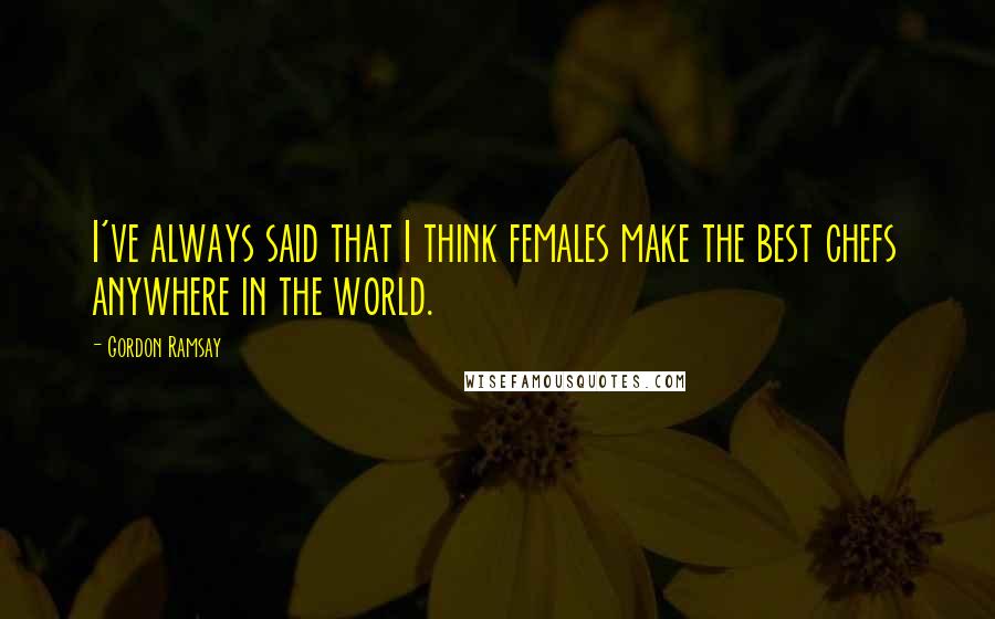 Gordon Ramsay Quotes: I've always said that I think females make the best chefs anywhere in the world.