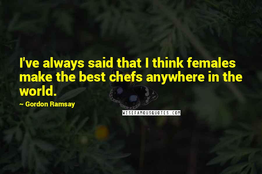 Gordon Ramsay Quotes: I've always said that I think females make the best chefs anywhere in the world.