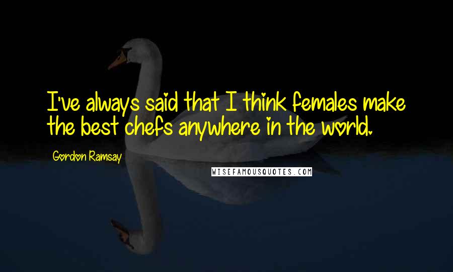 Gordon Ramsay Quotes: I've always said that I think females make the best chefs anywhere in the world.
