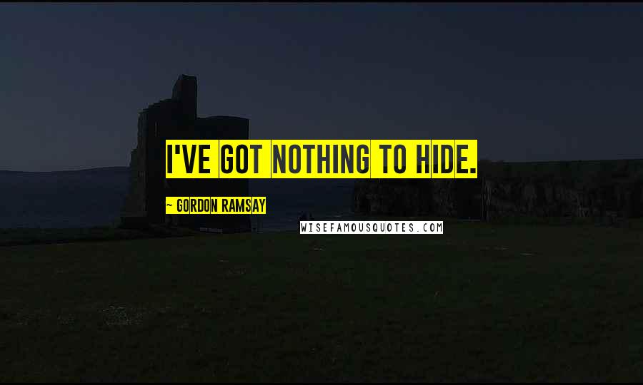 Gordon Ramsay Quotes: I've got nothing to hide.