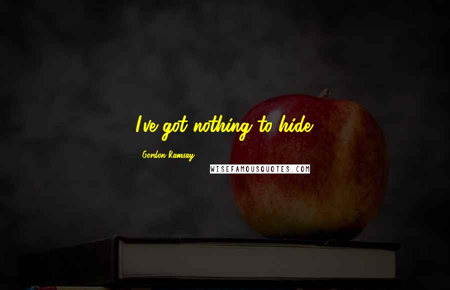 Gordon Ramsay Quotes: I've got nothing to hide.