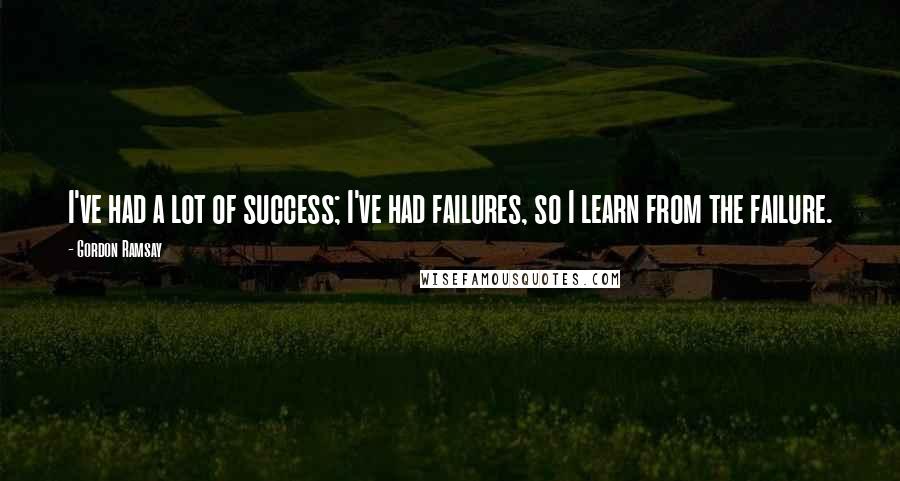 Gordon Ramsay Quotes: I've had a lot of success; I've had failures, so I learn from the failure.