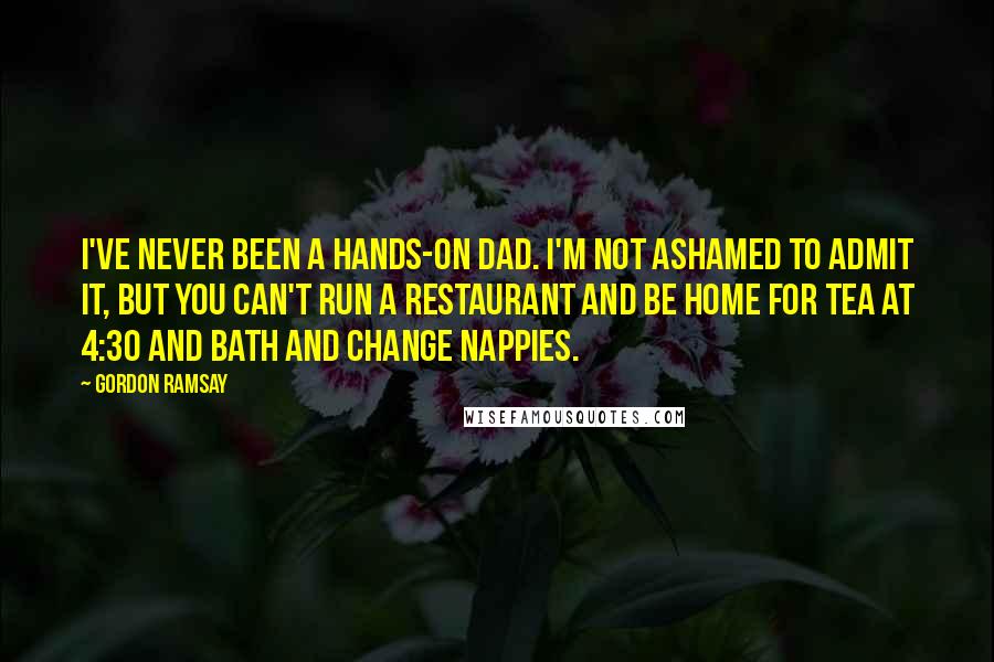 Gordon Ramsay Quotes: I've never been a hands-on dad. I'm not ashamed to admit it, but you can't run a restaurant and be home for tea at 4:30 and bath and change nappies.