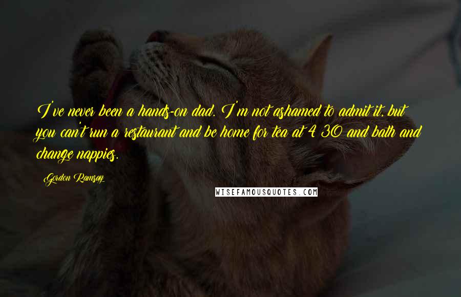 Gordon Ramsay Quotes: I've never been a hands-on dad. I'm not ashamed to admit it, but you can't run a restaurant and be home for tea at 4:30 and bath and change nappies.