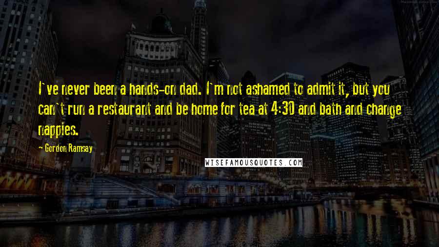 Gordon Ramsay Quotes: I've never been a hands-on dad. I'm not ashamed to admit it, but you can't run a restaurant and be home for tea at 4:30 and bath and change nappies.