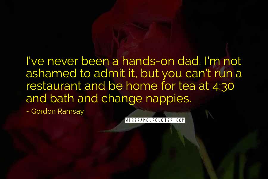 Gordon Ramsay Quotes: I've never been a hands-on dad. I'm not ashamed to admit it, but you can't run a restaurant and be home for tea at 4:30 and bath and change nappies.