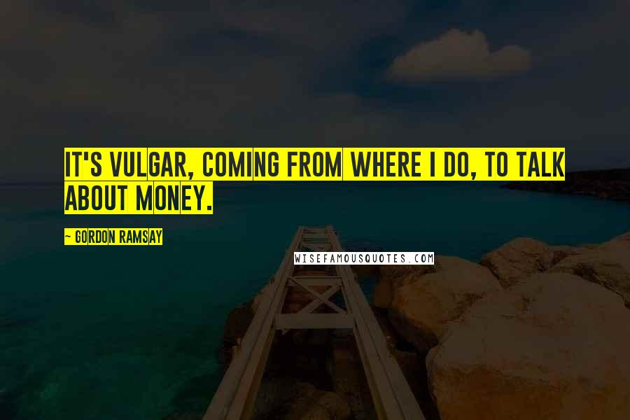 Gordon Ramsay Quotes: It's vulgar, coming from where I do, to talk about money.