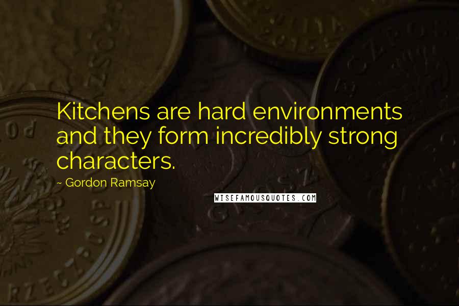 Gordon Ramsay Quotes: Kitchens are hard environments and they form incredibly strong characters.