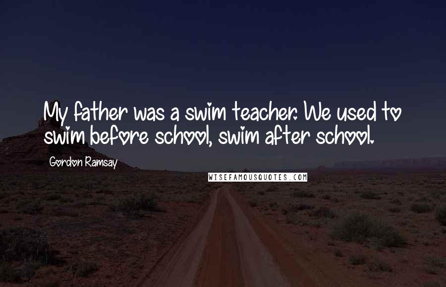 Gordon Ramsay Quotes: My father was a swim teacher. We used to swim before school, swim after school.