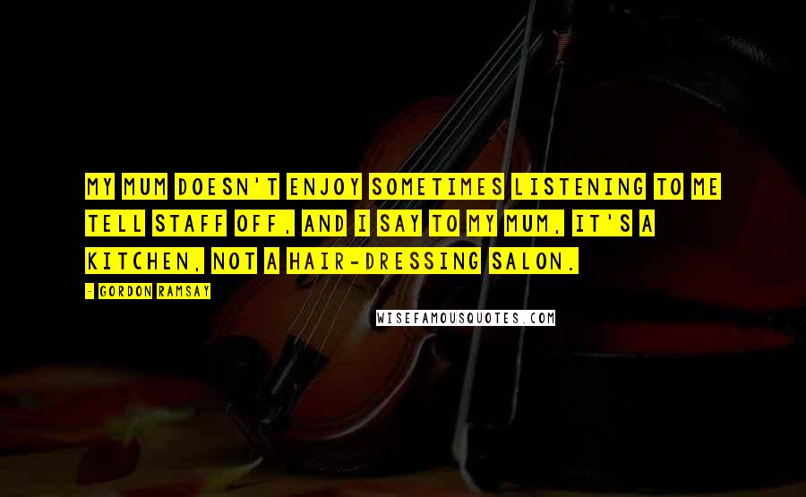 Gordon Ramsay Quotes: My mum doesn't enjoy sometimes listening to me tell staff off, and I say to my mum, it's a kitchen, not a hair-dressing salon.