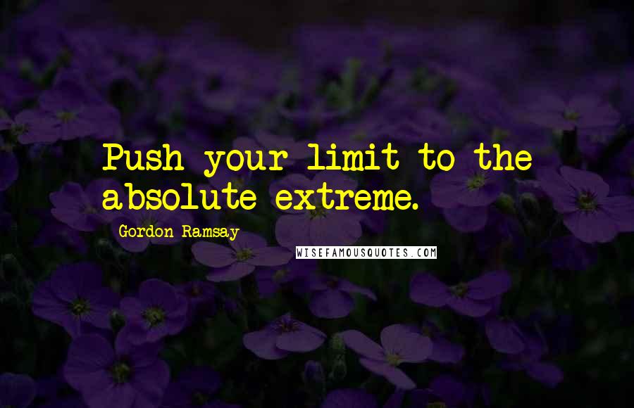 Gordon Ramsay Quotes: Push your limit to the absolute extreme.