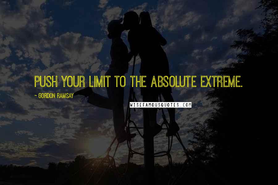 Gordon Ramsay Quotes: Push your limit to the absolute extreme.