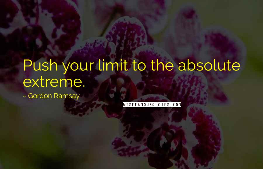 Gordon Ramsay Quotes: Push your limit to the absolute extreme.