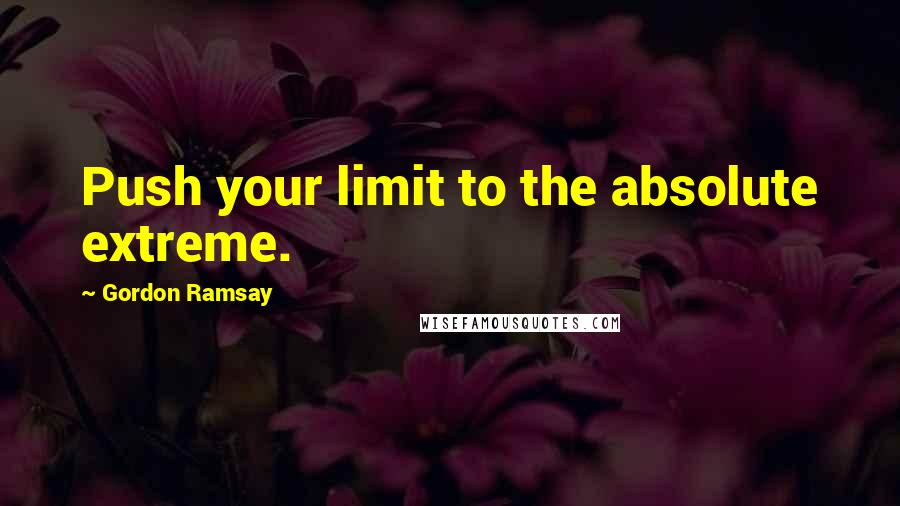 Gordon Ramsay Quotes: Push your limit to the absolute extreme.