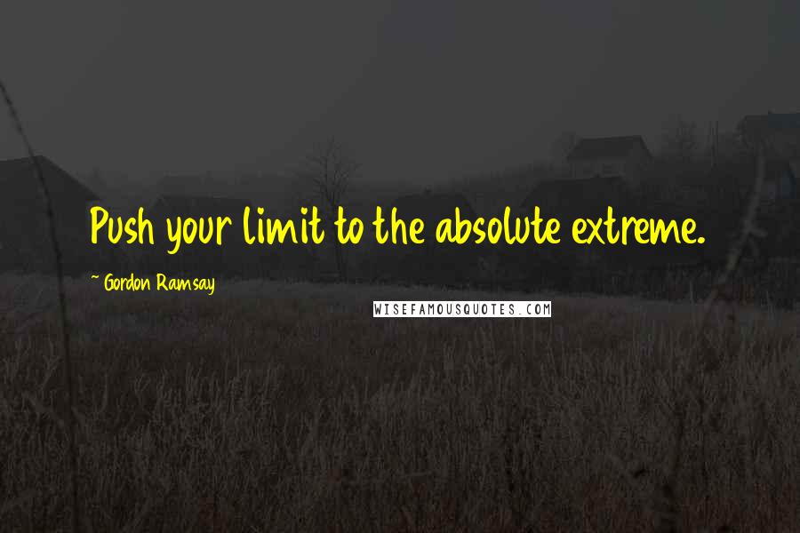 Gordon Ramsay Quotes: Push your limit to the absolute extreme.