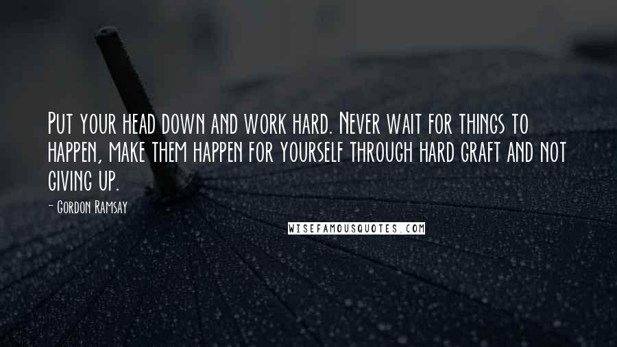 Gordon Ramsay Quotes: Put your head down and work hard. Never wait for things to happen, make them happen for yourself through hard graft and not giving up.