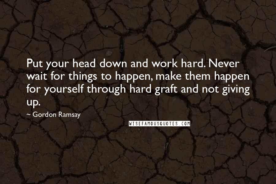 Gordon Ramsay Quotes: Put your head down and work hard. Never wait for things to happen, make them happen for yourself through hard graft and not giving up.