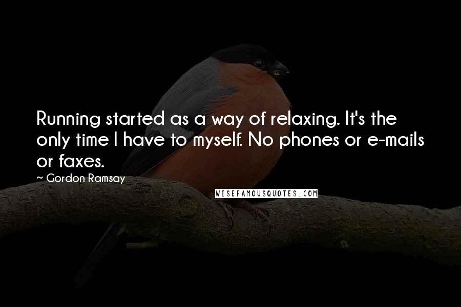 Gordon Ramsay Quotes: Running started as a way of relaxing. It's the only time I have to myself. No phones or e-mails or faxes.