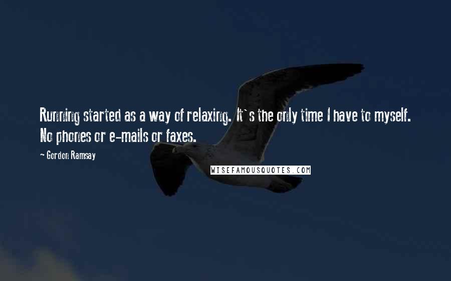 Gordon Ramsay Quotes: Running started as a way of relaxing. It's the only time I have to myself. No phones or e-mails or faxes.