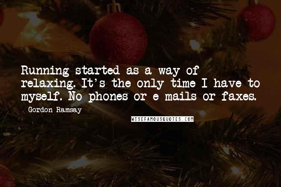 Gordon Ramsay Quotes: Running started as a way of relaxing. It's the only time I have to myself. No phones or e-mails or faxes.
