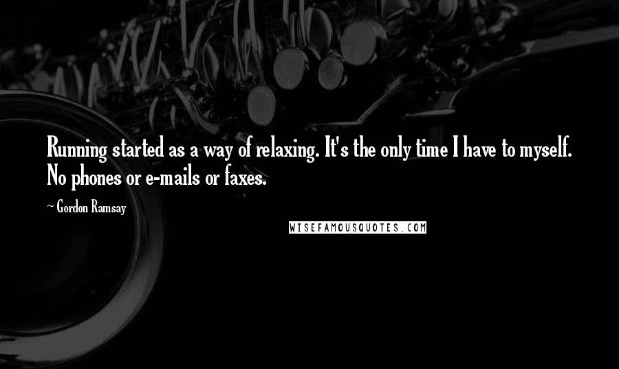 Gordon Ramsay Quotes: Running started as a way of relaxing. It's the only time I have to myself. No phones or e-mails or faxes.