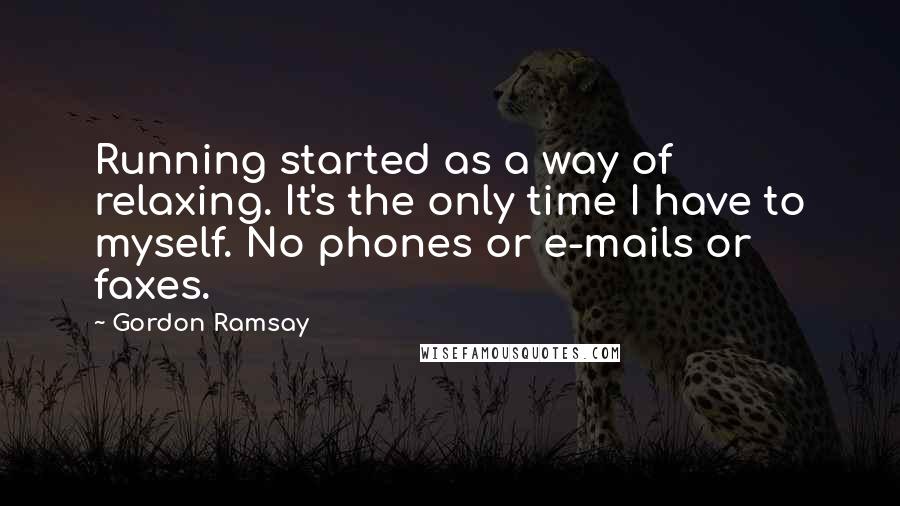 Gordon Ramsay Quotes: Running started as a way of relaxing. It's the only time I have to myself. No phones or e-mails or faxes.