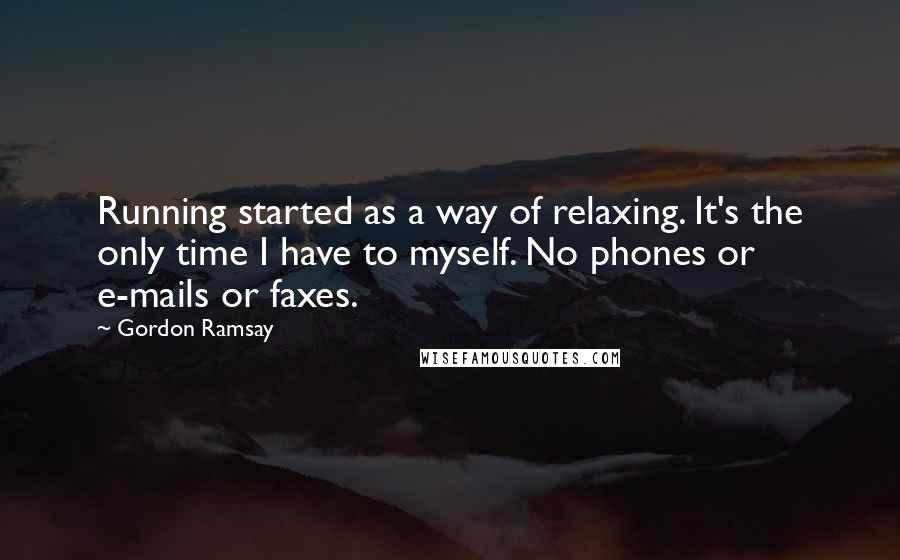 Gordon Ramsay Quotes: Running started as a way of relaxing. It's the only time I have to myself. No phones or e-mails or faxes.