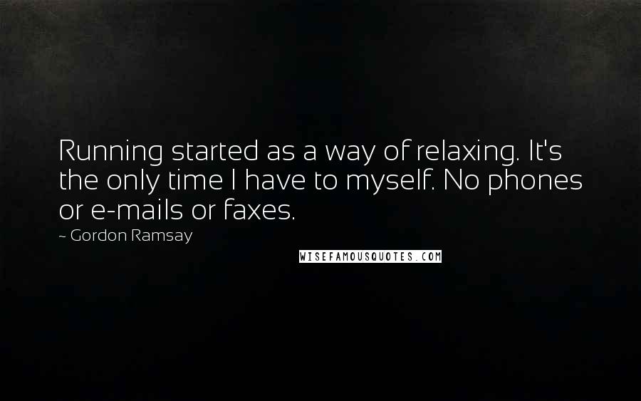 Gordon Ramsay Quotes: Running started as a way of relaxing. It's the only time I have to myself. No phones or e-mails or faxes.