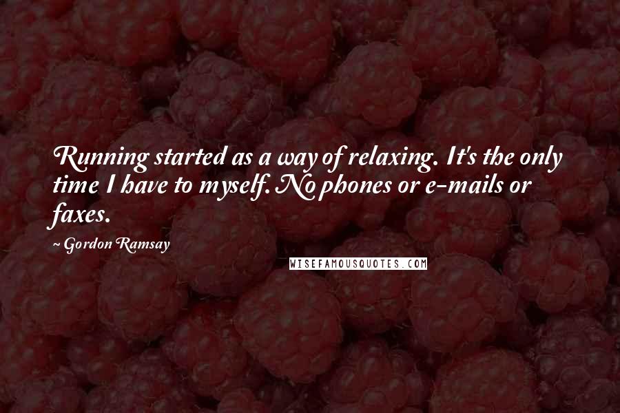 Gordon Ramsay Quotes: Running started as a way of relaxing. It's the only time I have to myself. No phones or e-mails or faxes.