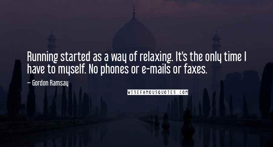 Gordon Ramsay Quotes: Running started as a way of relaxing. It's the only time I have to myself. No phones or e-mails or faxes.