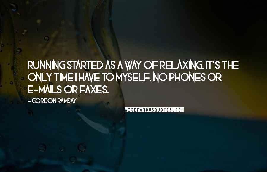 Gordon Ramsay Quotes: Running started as a way of relaxing. It's the only time I have to myself. No phones or e-mails or faxes.