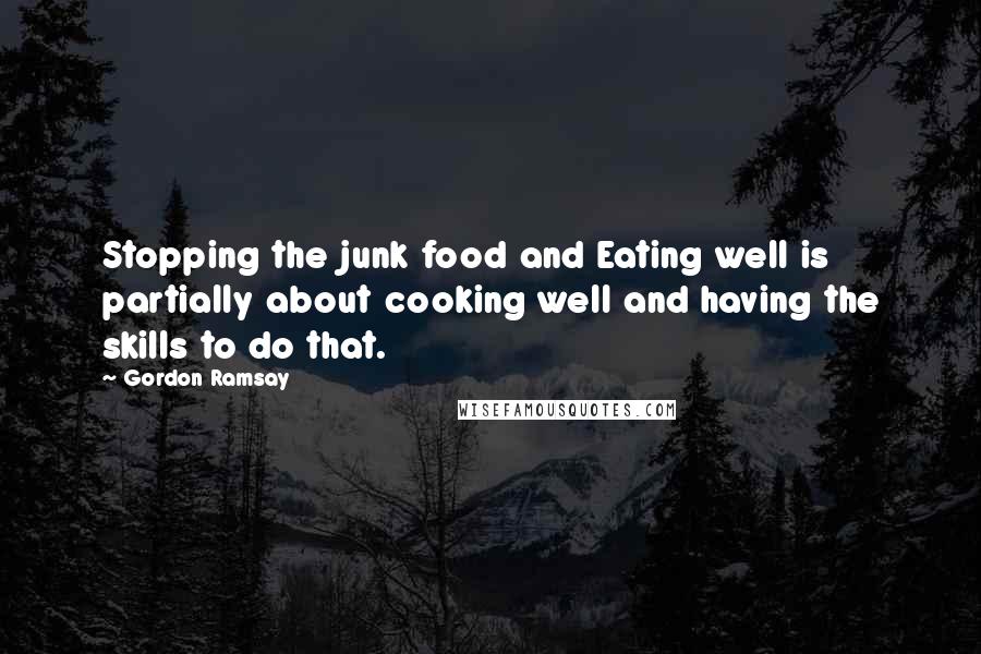 Gordon Ramsay Quotes: Stopping the junk food and Eating well is partially about cooking well and having the skills to do that.