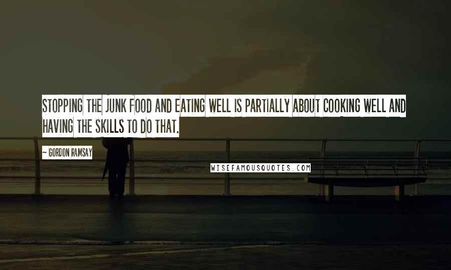 Gordon Ramsay Quotes: Stopping the junk food and Eating well is partially about cooking well and having the skills to do that.