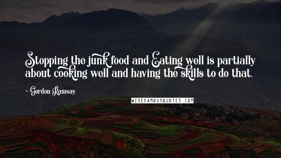 Gordon Ramsay Quotes: Stopping the junk food and Eating well is partially about cooking well and having the skills to do that.