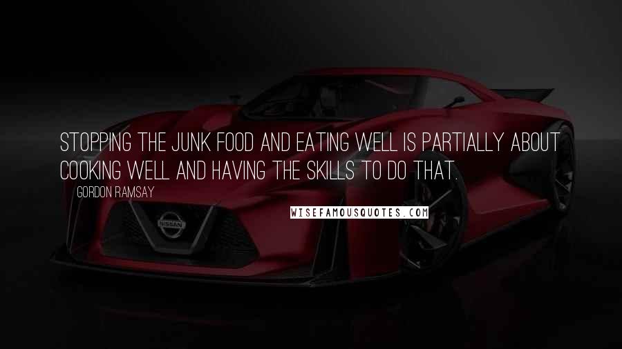 Gordon Ramsay Quotes: Stopping the junk food and Eating well is partially about cooking well and having the skills to do that.
