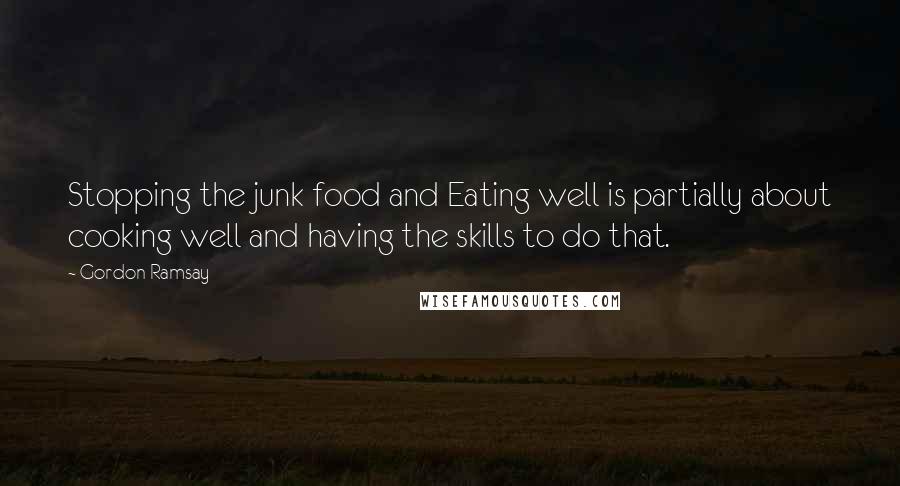 Gordon Ramsay Quotes: Stopping the junk food and Eating well is partially about cooking well and having the skills to do that.