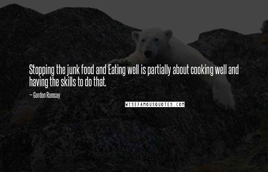 Gordon Ramsay Quotes: Stopping the junk food and Eating well is partially about cooking well and having the skills to do that.