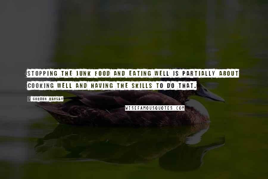 Gordon Ramsay Quotes: Stopping the junk food and Eating well is partially about cooking well and having the skills to do that.