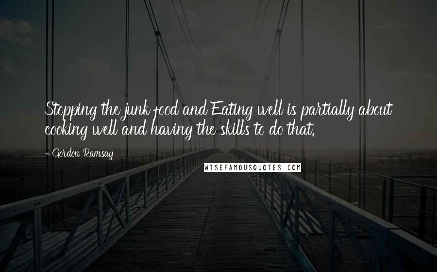 Gordon Ramsay Quotes: Stopping the junk food and Eating well is partially about cooking well and having the skills to do that.