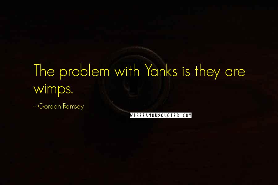 Gordon Ramsay Quotes: The problem with Yanks is they are wimps.