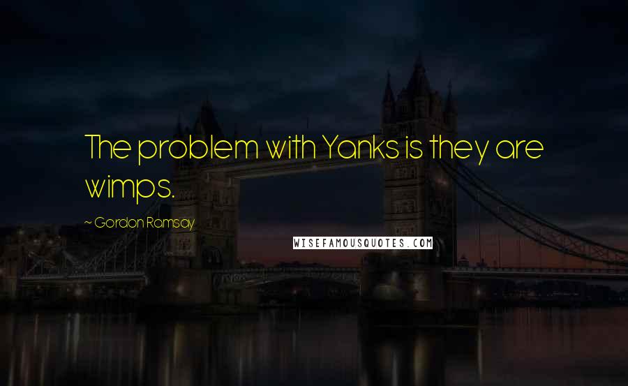 Gordon Ramsay Quotes: The problem with Yanks is they are wimps.