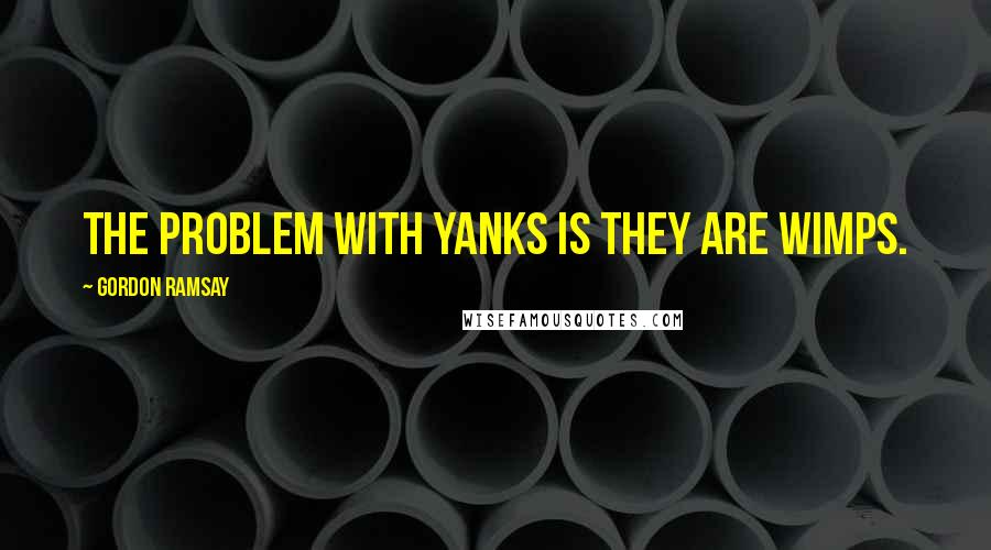Gordon Ramsay Quotes: The problem with Yanks is they are wimps.