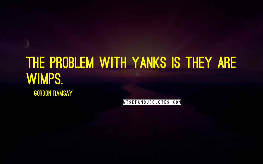 Gordon Ramsay Quotes: The problem with Yanks is they are wimps.