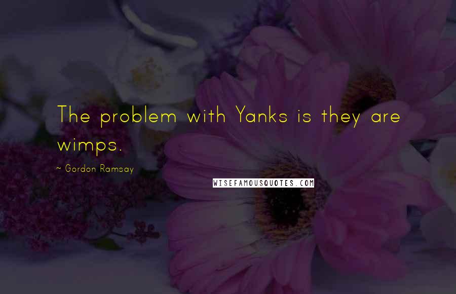 Gordon Ramsay Quotes: The problem with Yanks is they are wimps.