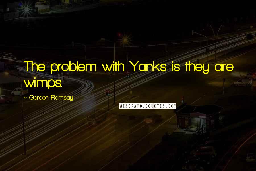 Gordon Ramsay Quotes: The problem with Yanks is they are wimps.