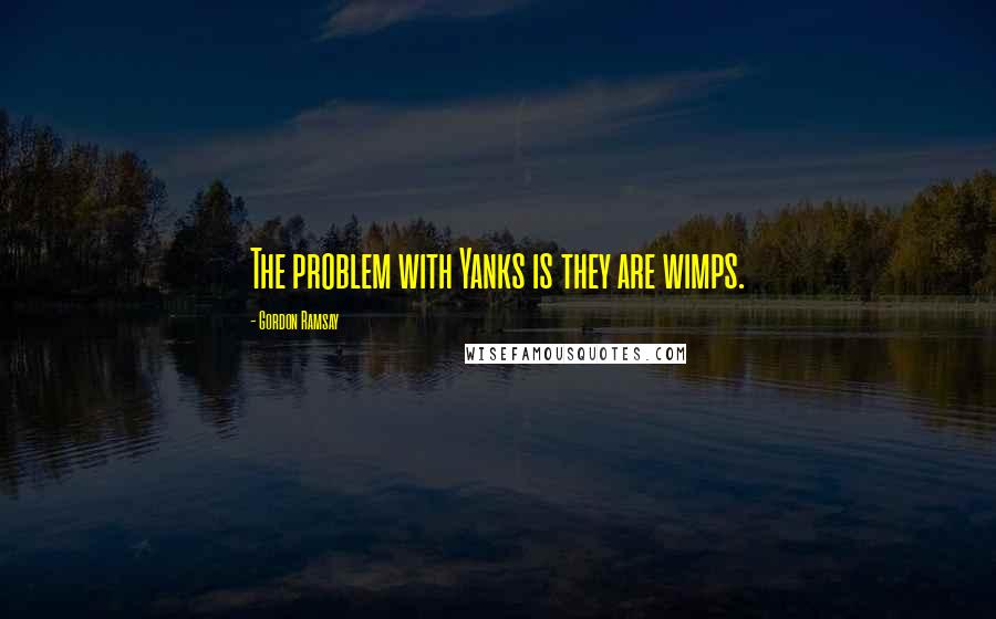 Gordon Ramsay Quotes: The problem with Yanks is they are wimps.