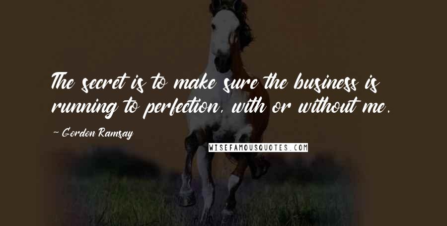 Gordon Ramsay Quotes: The secret is to make sure the business is running to perfection, with or without me.